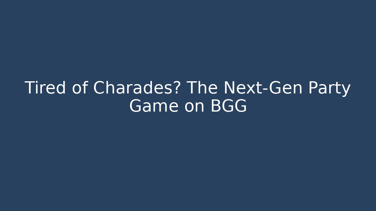 Tired of Charades? The Next-Gen Party Game on BGG