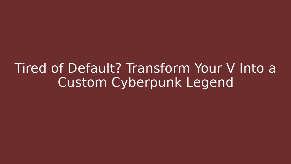 Tired of Default? Transform Your V Into a Custom Cyberpunk Legend