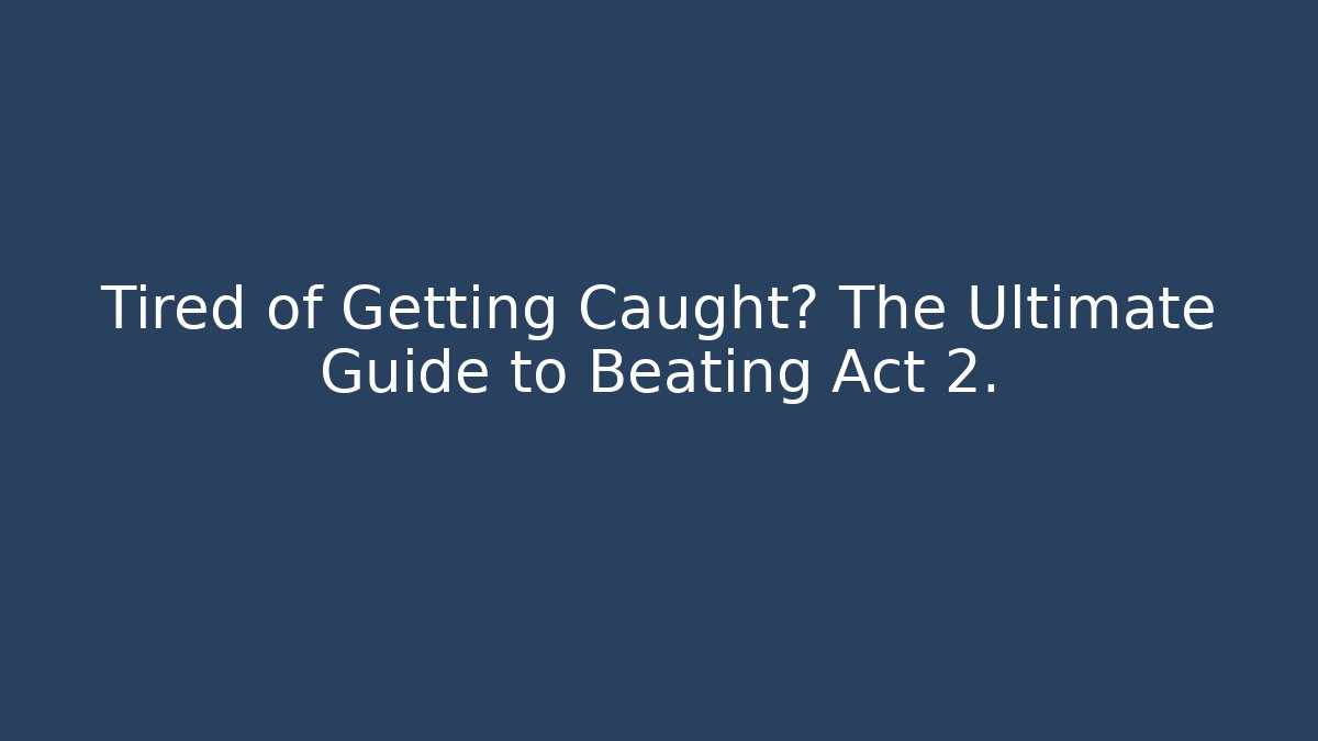 Tired of Getting Caught? The Ultimate Guide to Beating Act 2.