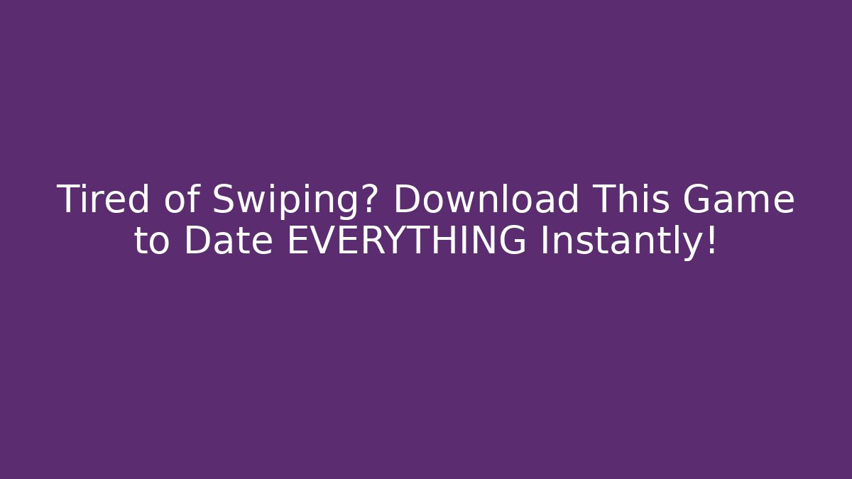 Tired of Swiping? Download This Game to Date EVERYTHING Instantly!