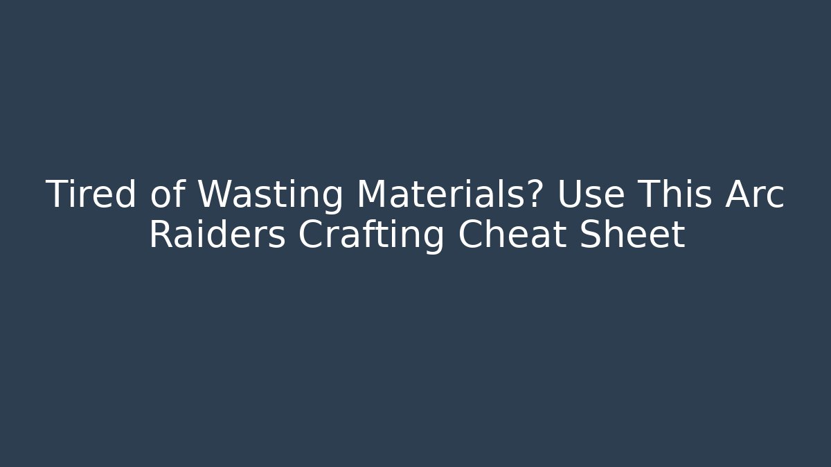 Tired of Wasting Materials? Use This Arc Raiders Crafting Cheat Sheet