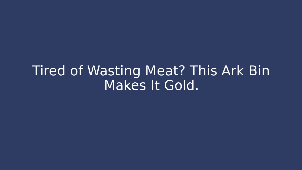 Tired of Wasting Meat? This Ark Bin Makes It Gold.