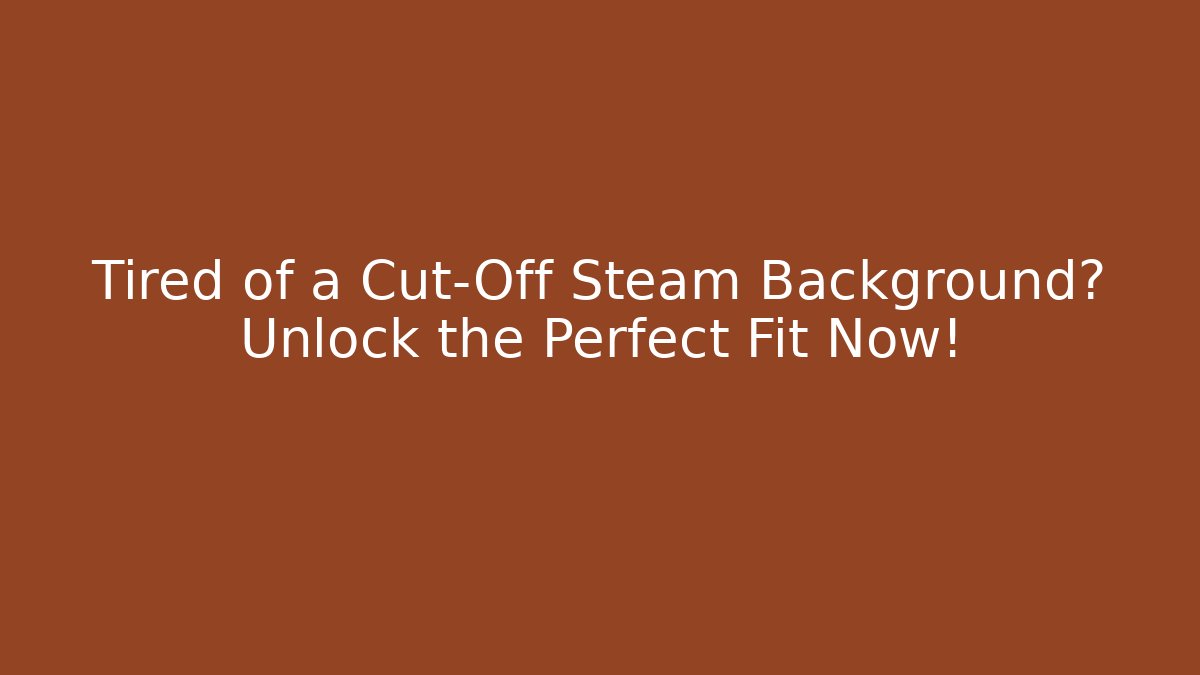 Tired of a Cut-Off Steam Background? Unlock the Perfect Fit Now!