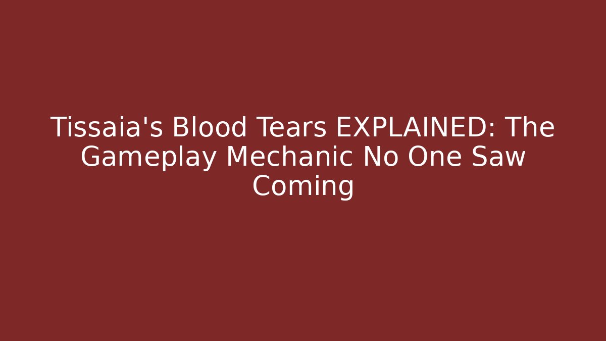 Tissaia's Blood Tears EXPLAINED: The Gameplay Mechanic No One Saw Coming