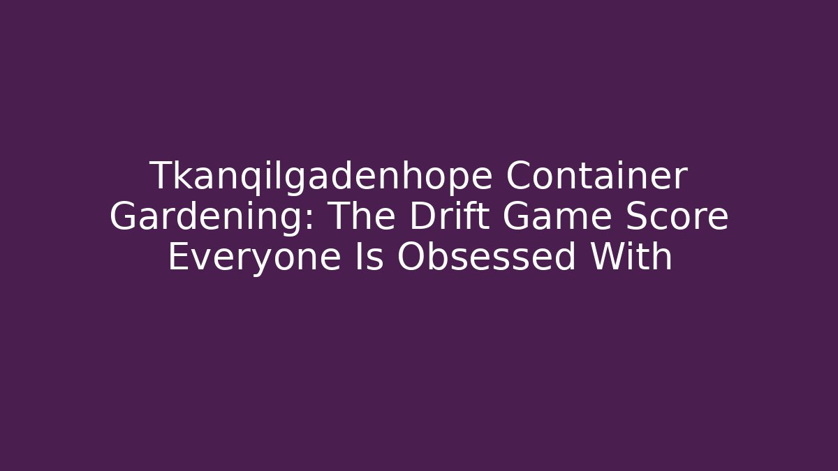 Tkanqilgadenhope Container Gardening: The Drift Game Score Everyone Is Obsessed With