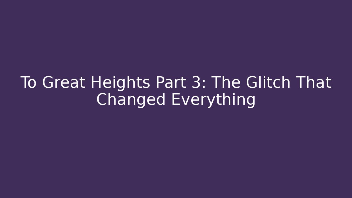 To Great Heights Part 3: The Glitch That Changed Everything