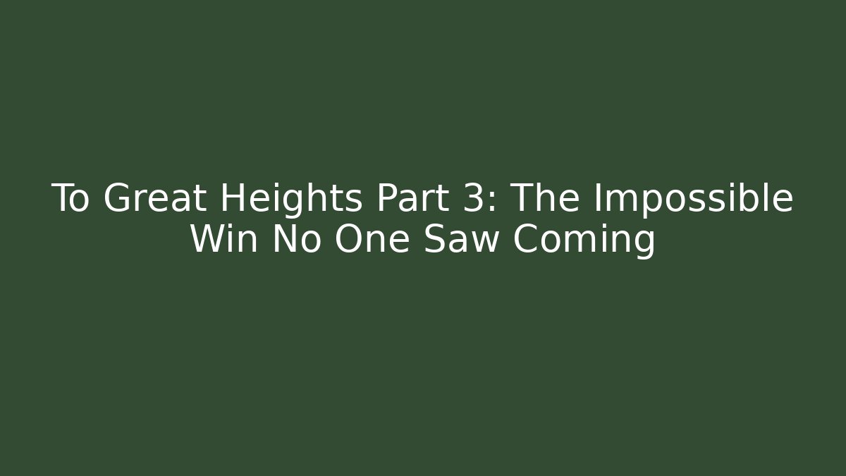 To Great Heights Part 3: The Impossible Win No One Saw Coming