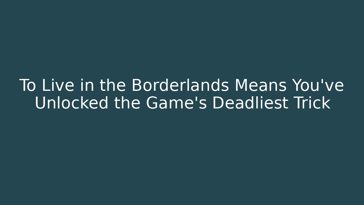 To Live in the Borderlands Means You’ve Unlocked the Game’s Deadliest Trick