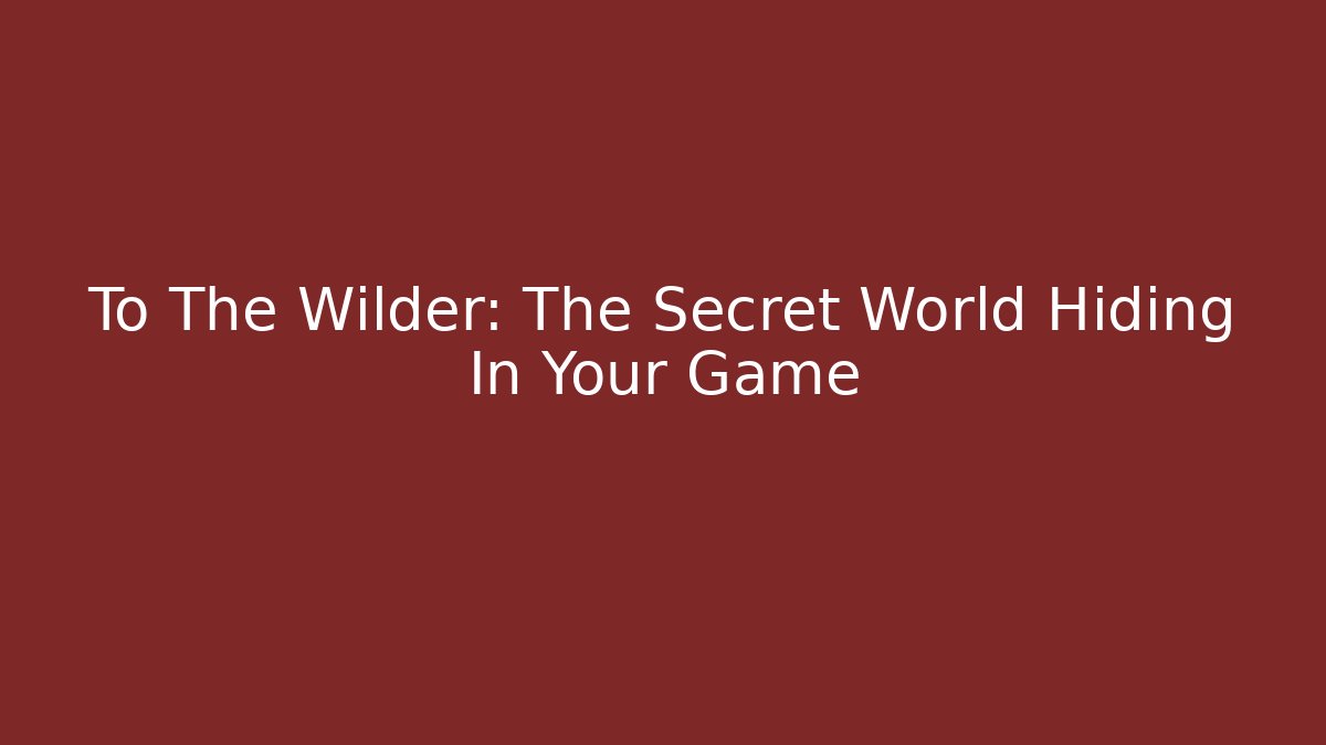 To The Wilder: The Secret World Hiding In Your Game