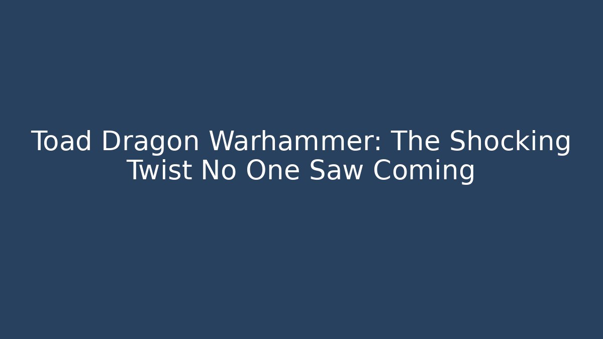 Toad Dragon Warhammer: The Shocking Twist No One Saw Coming
