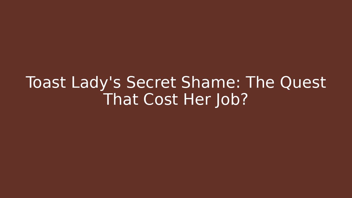 Toast Lady's Secret Shame: The Quest That Cost Her Job?