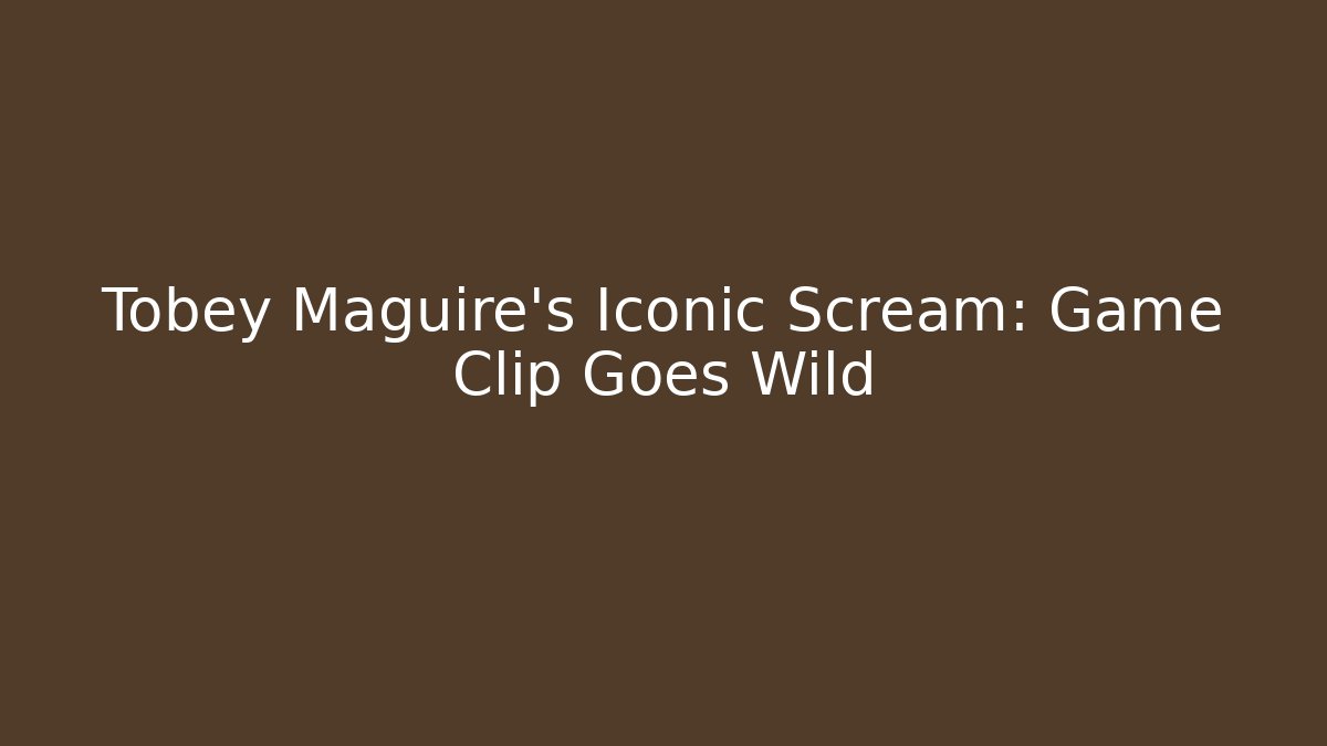 Tobey Maguire's Iconic Scream: Game Clip Goes Wild