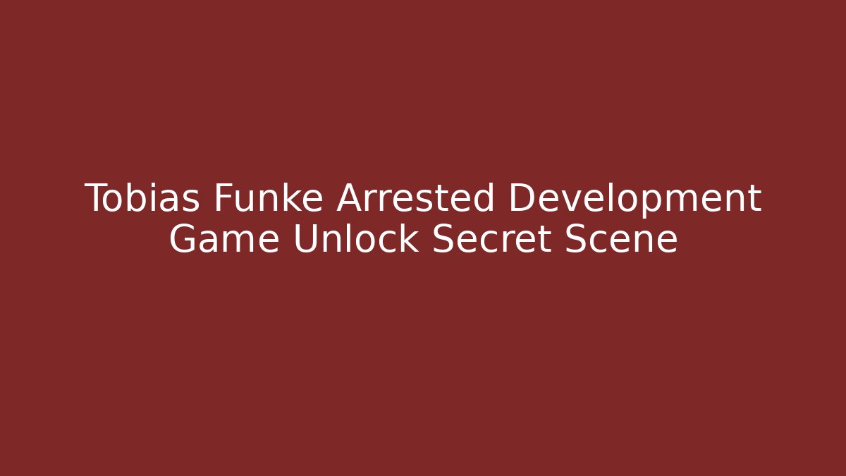 Tobias Funke Arrested Development Game Unlock Secret Scene