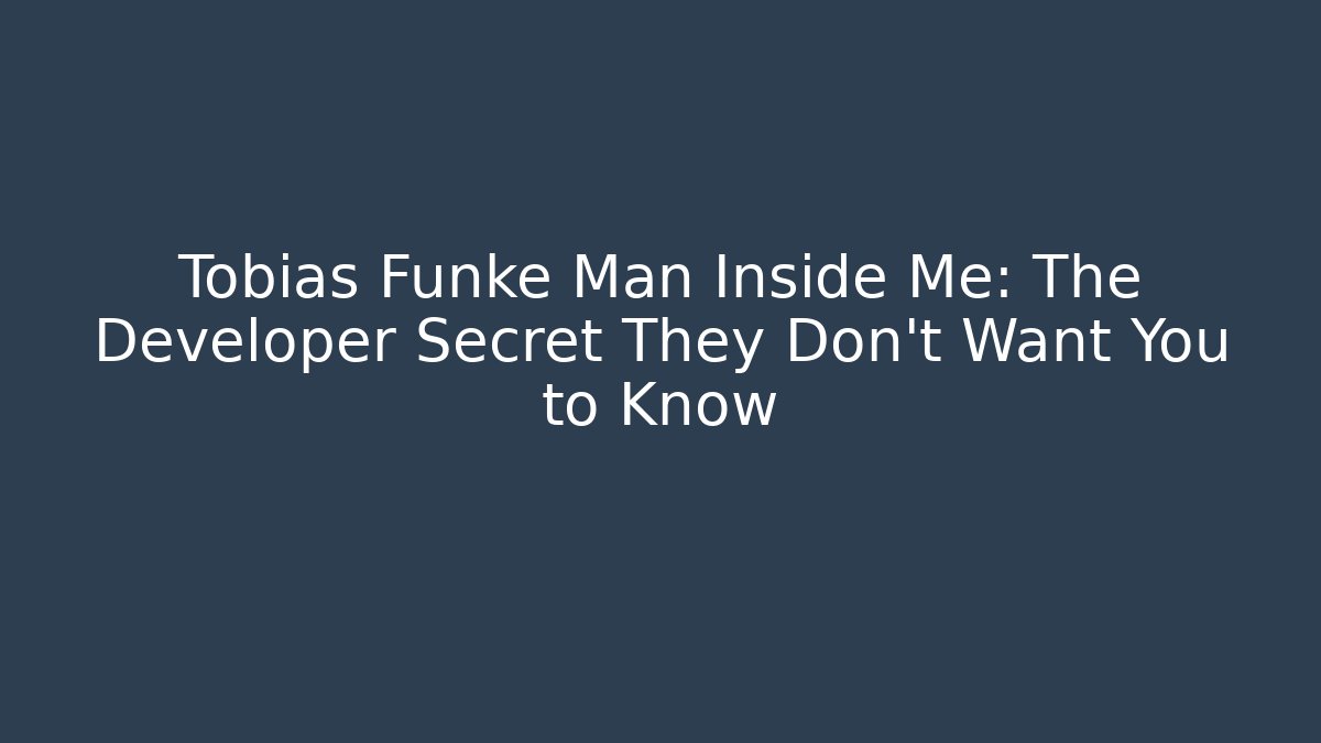 Tobias Funke Man Inside Me: The Developer Secret They Don't Want You to Know