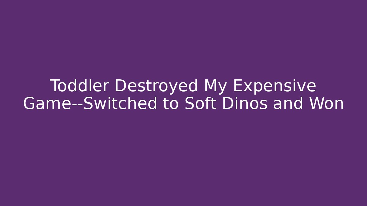 Toddler Destroyed My Expensive Game—Switched to Soft Dinos and Won