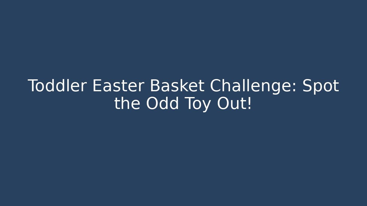 Toddler Easter Basket Challenge: Spot the Odd Toy Out!