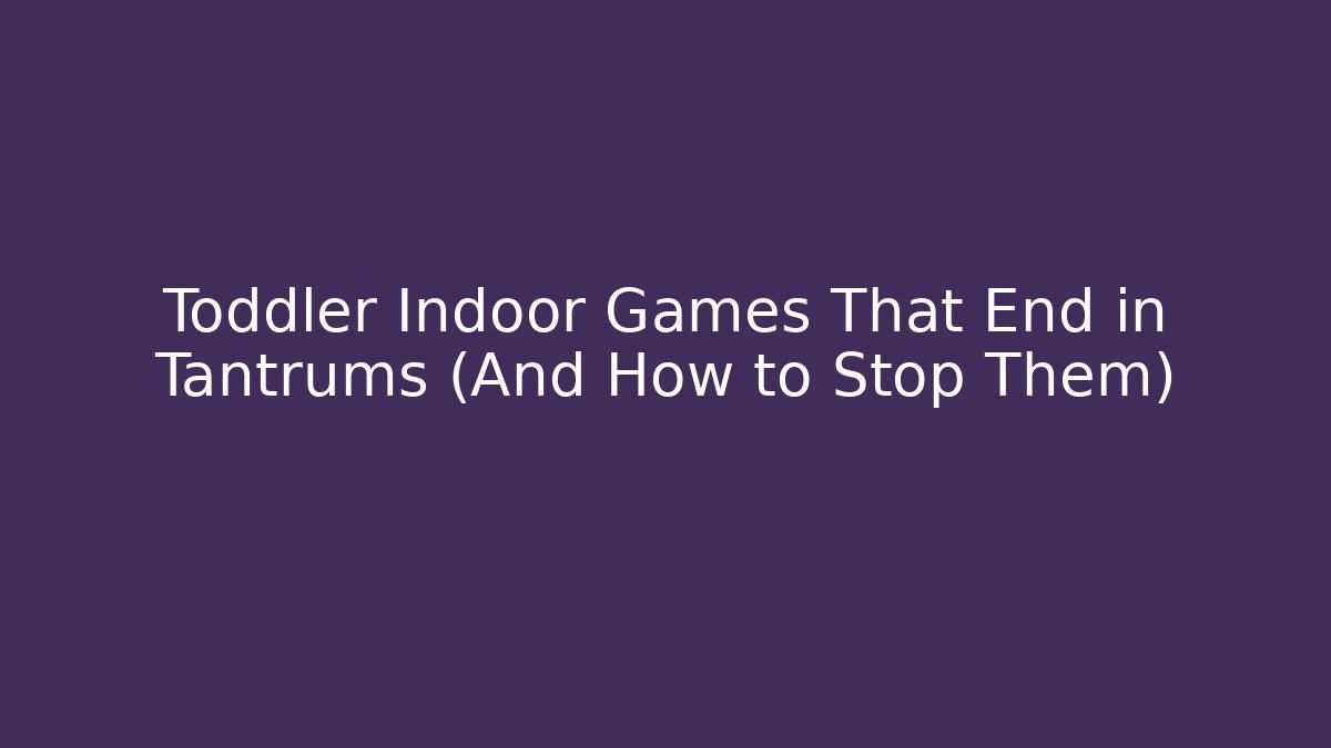 Toddler Indoor Games That End in Tantrums (And How to Stop Them) - Critter Realm