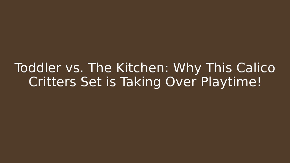 Toddler vs. The Kitchen: Why This Calico Critters Set is Taking Over Playtime!