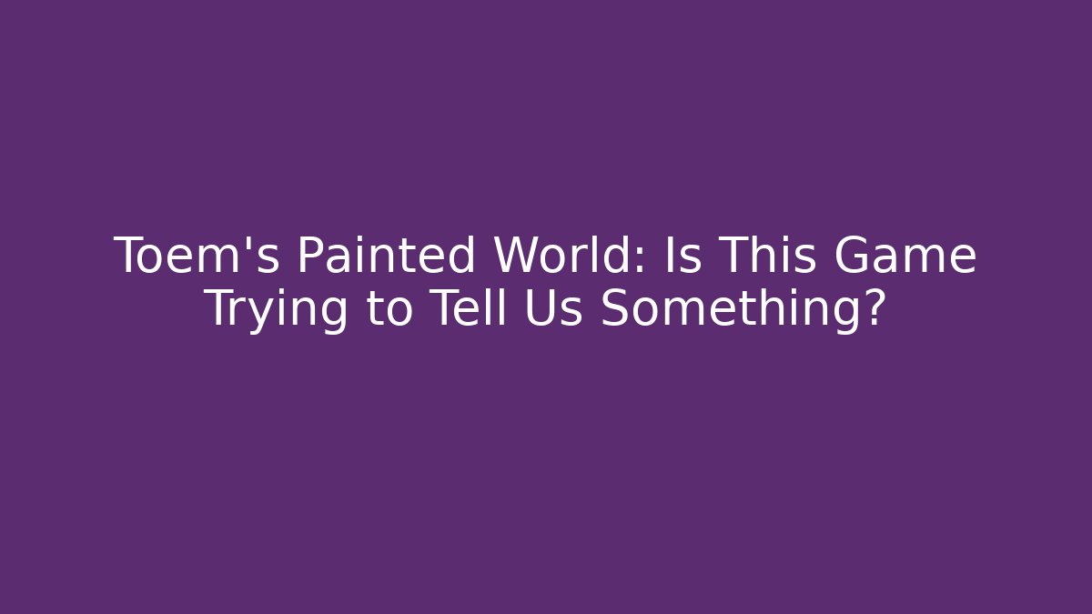 Toem's Painted World: Is This Game Trying to Tell Us Something? - Critter Realm