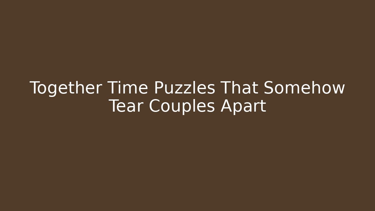 Together Time Puzzles That Somehow Tear Couples Apart