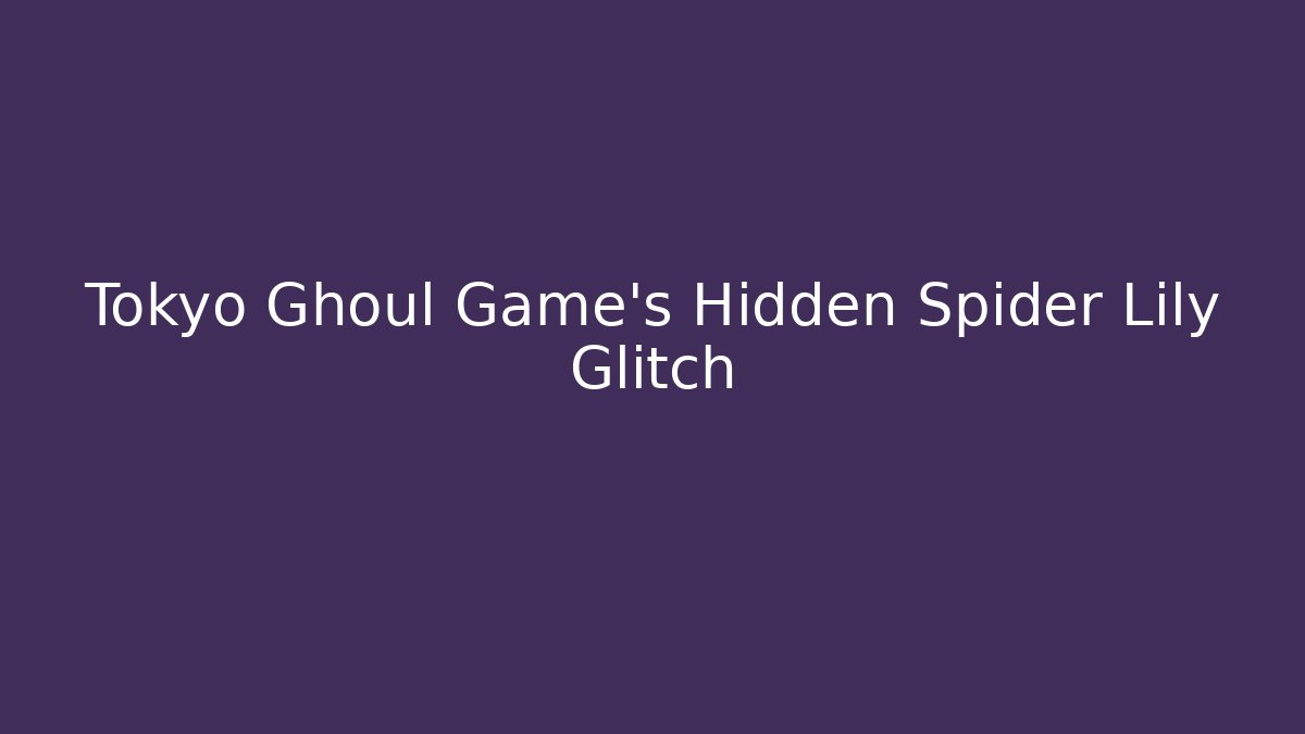 Tokyo Ghoul Game's Hidden Spider Lily Glitch