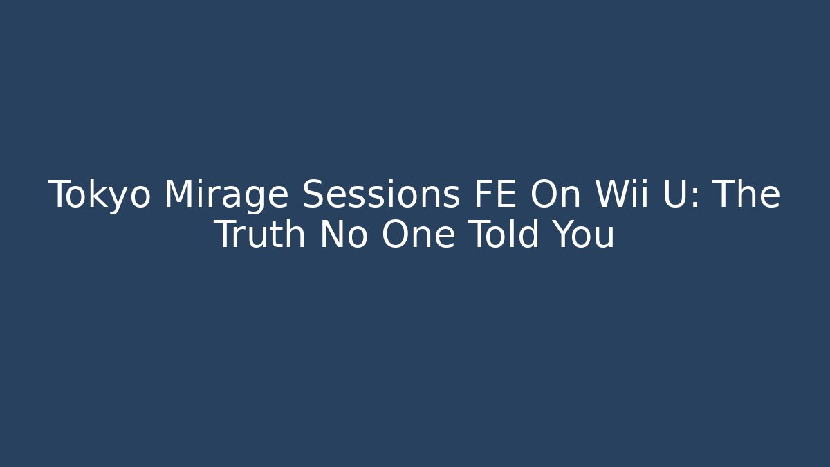 Tokyo Mirage Sessions FE On Wii U: The Truth No One Told You