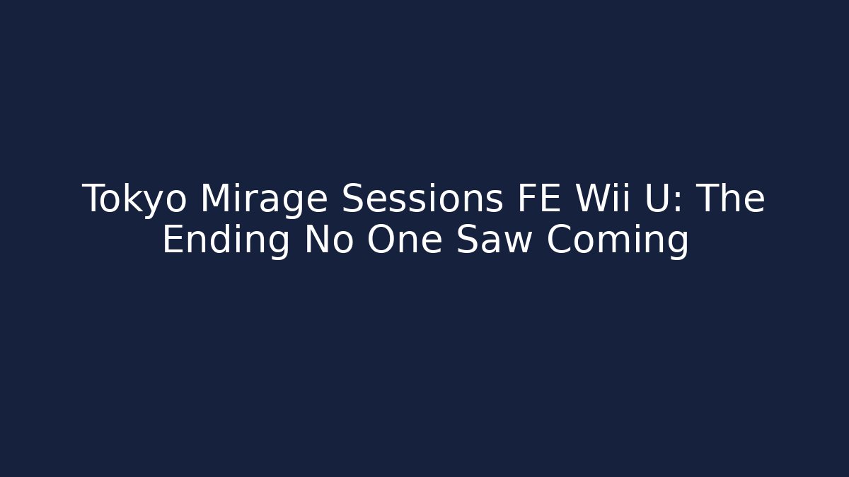 Tokyo Mirage Sessions FE Wii U: The Ending No One Saw Coming