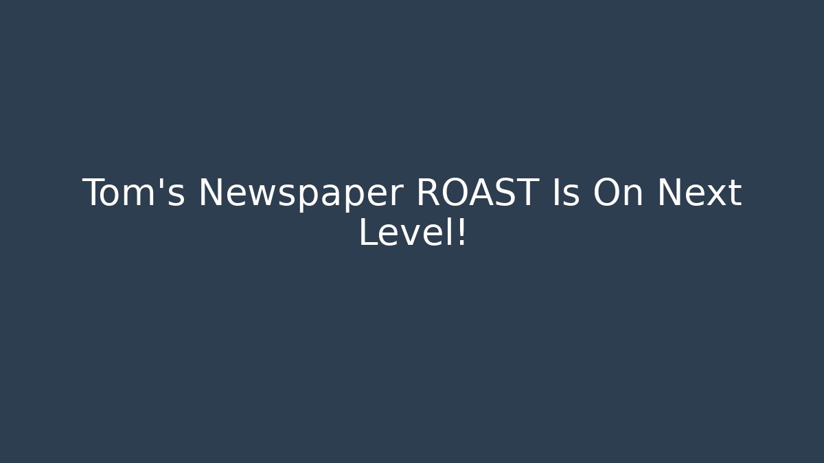 Tom's Newspaper ROAST Is On Next Level!