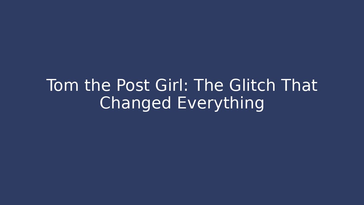 Tom the Post Girl: The Glitch That Changed Everything