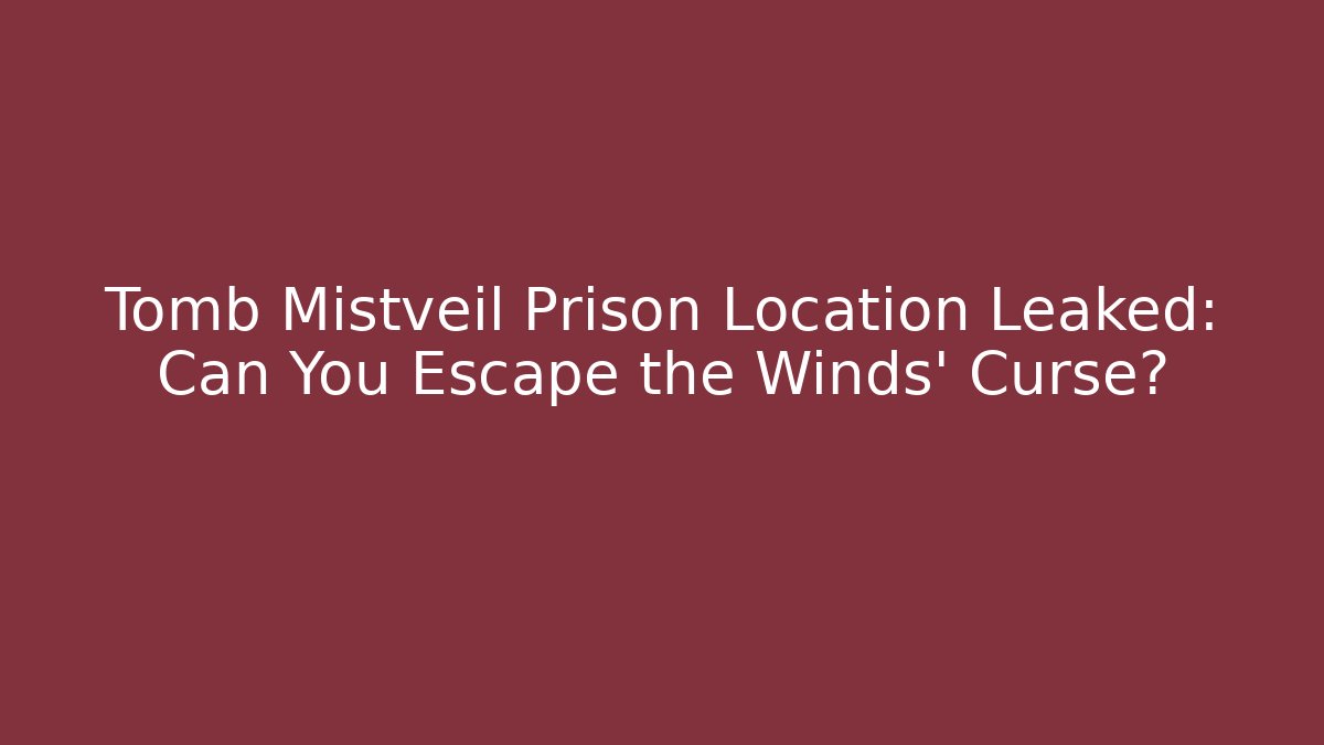 Tomb Mistveil Prison Location Leaked: Can You Escape the Winds' Curse?