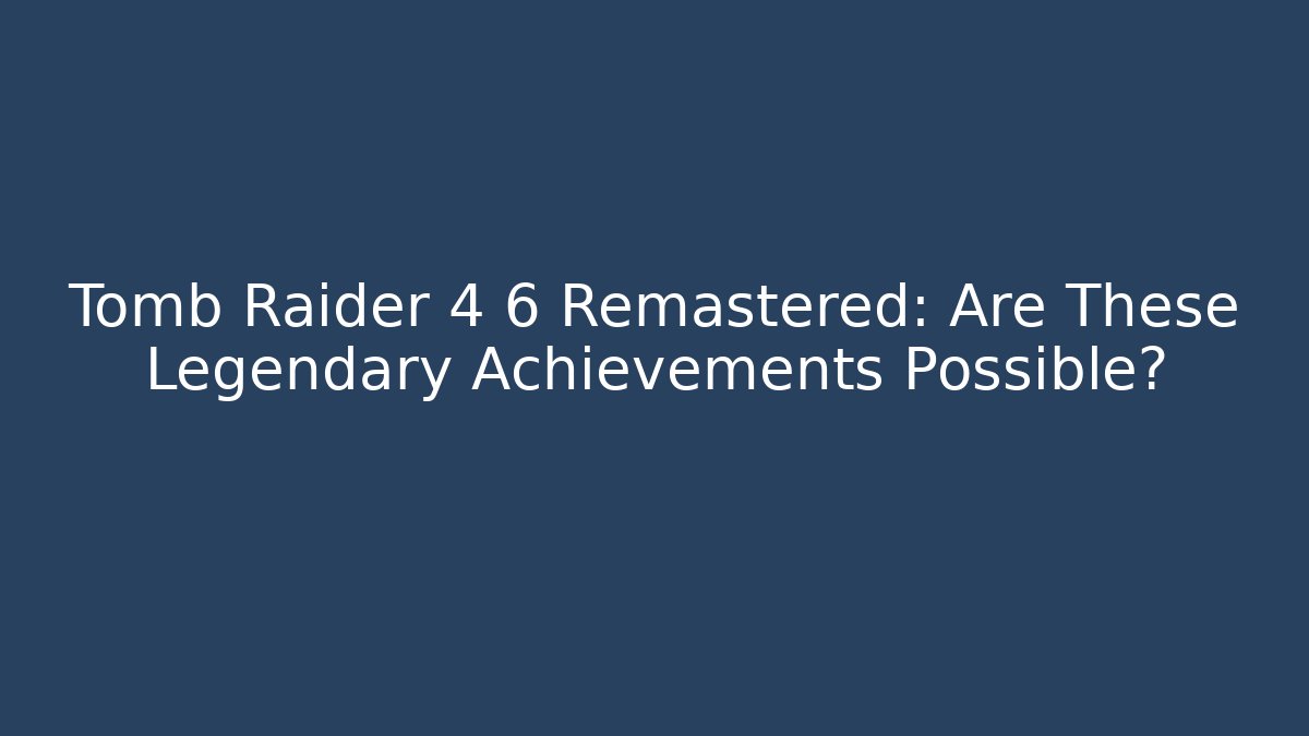 Tomb Raider 4 6 Remastered: Are These Legendary Achievements Possible?