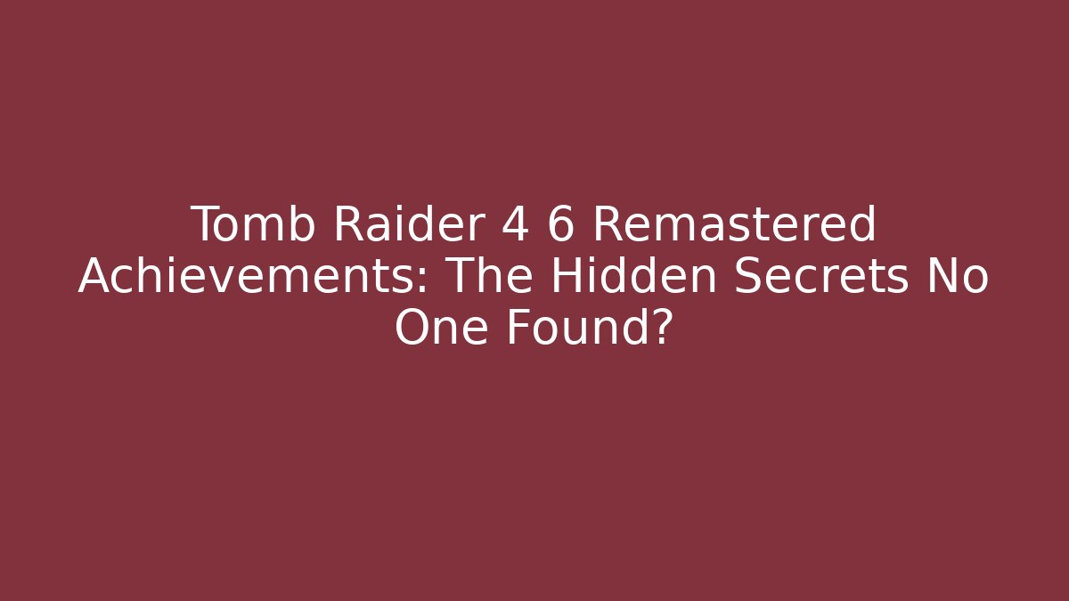 Tomb Raider 4 6 Remastered Achievements: The Hidden Secrets No One Found?