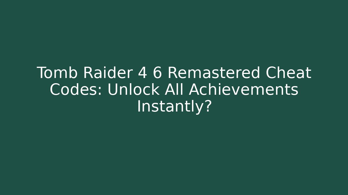 Tomb Raider 4 6 Remastered Cheat Codes: Unlock All Achievements Instantly?