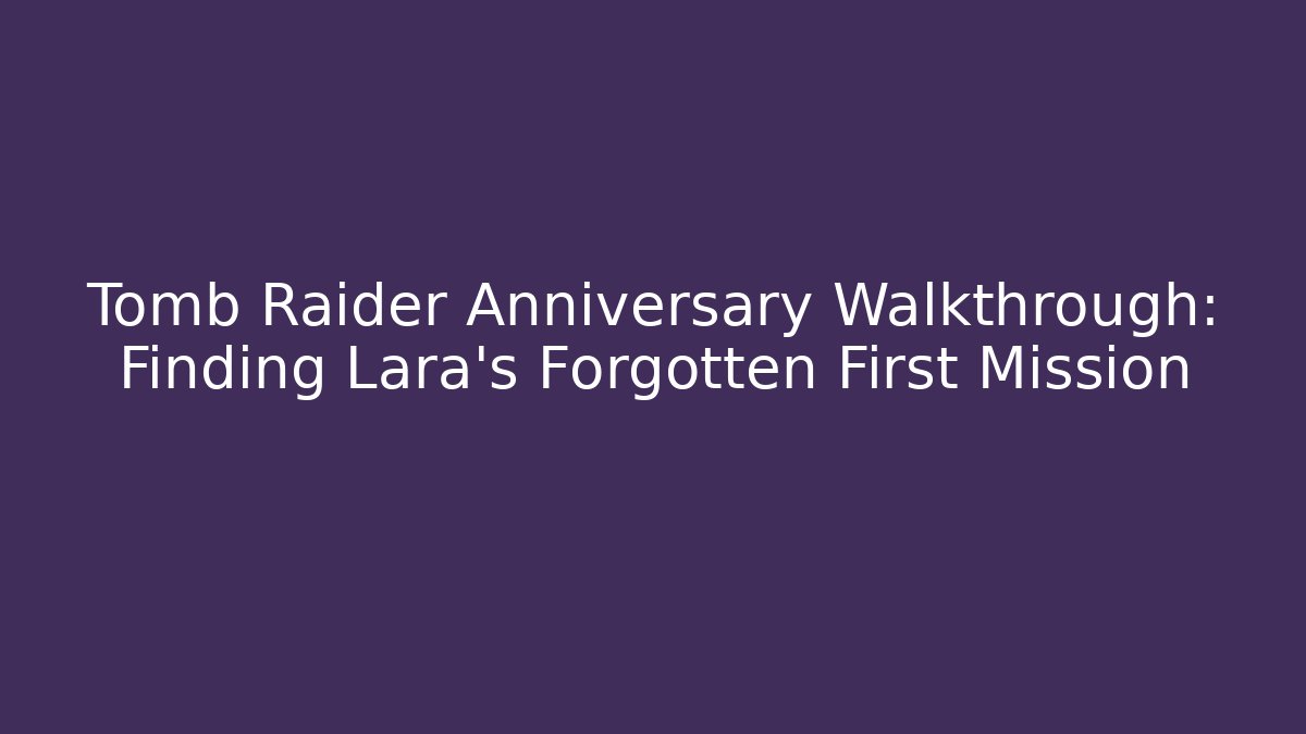 Tomb Raider Anniversary Walkthrough: Finding Lara's Forgotten First Mission