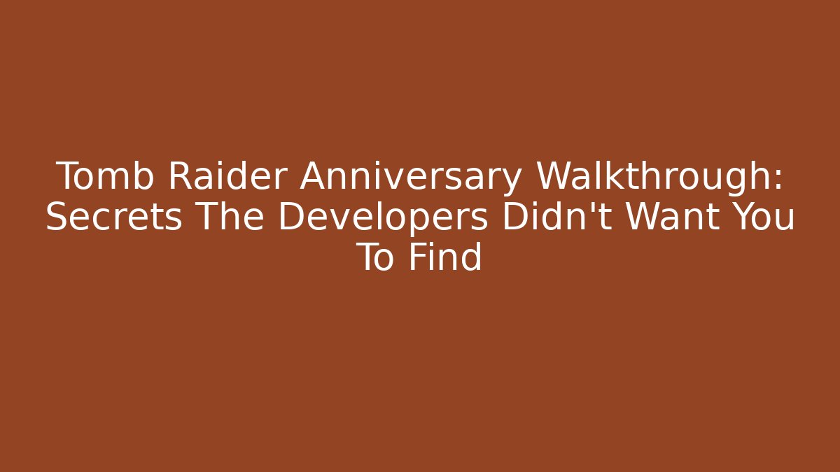 Tomb Raider Anniversary Walkthrough: Secrets The Developers Didn’t Want You To Find