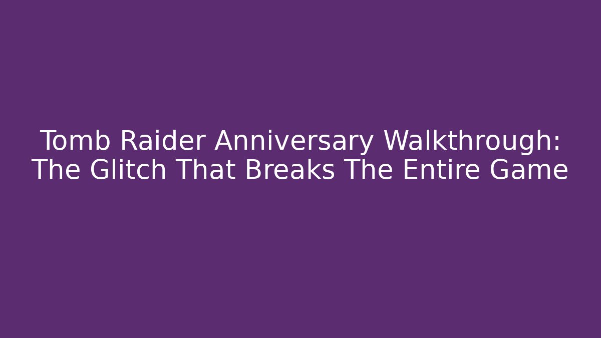 Tomb Raider Anniversary Walkthrough: The Glitch That Breaks The Entire Game