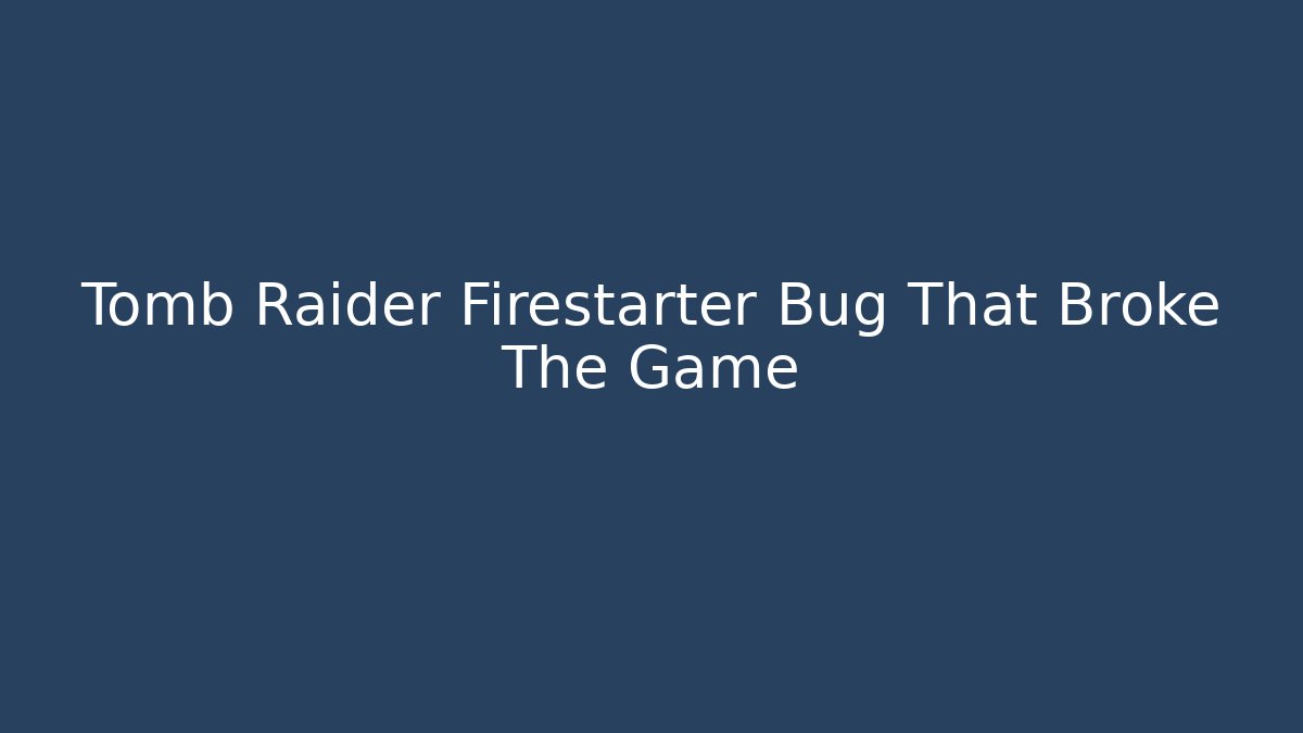 Tomb Raider Firestarter Bug That Broke The Game