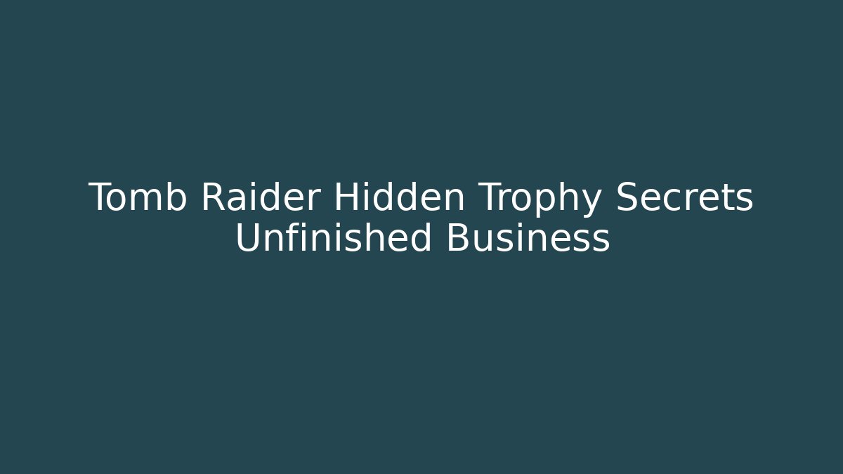 Tomb Raider Hidden Trophy Secrets Unfinished Business