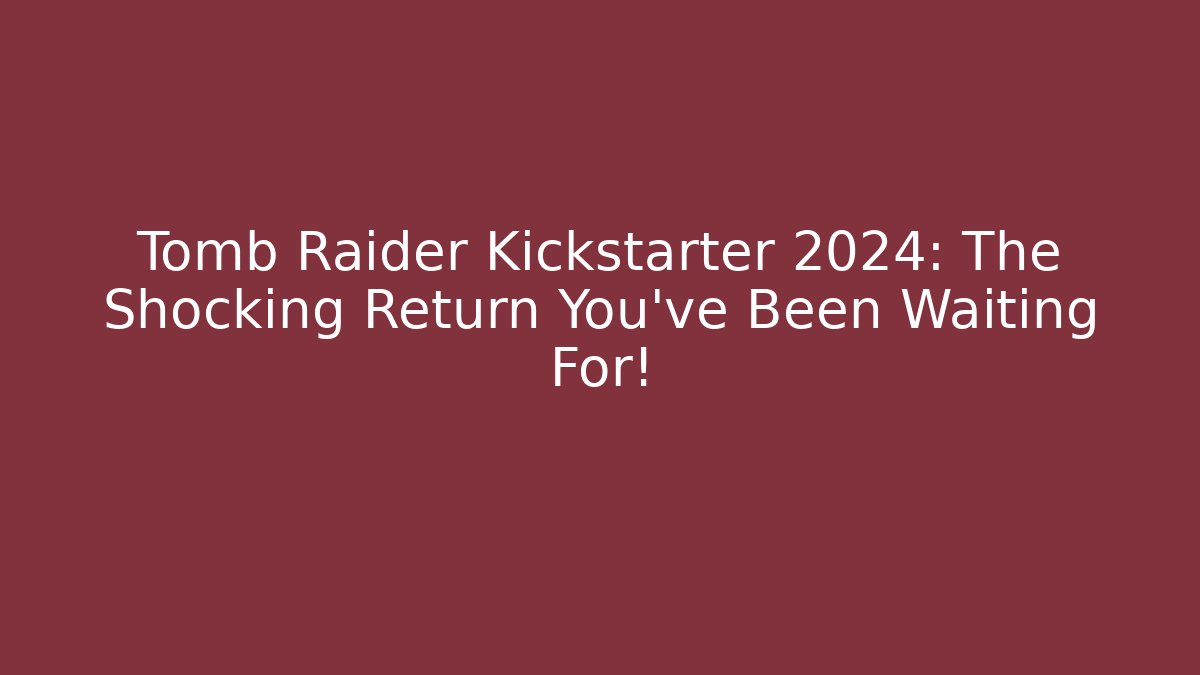 Tomb Raider Kickstarter 2024: The Shocking Return You’ve Been Waiting For!