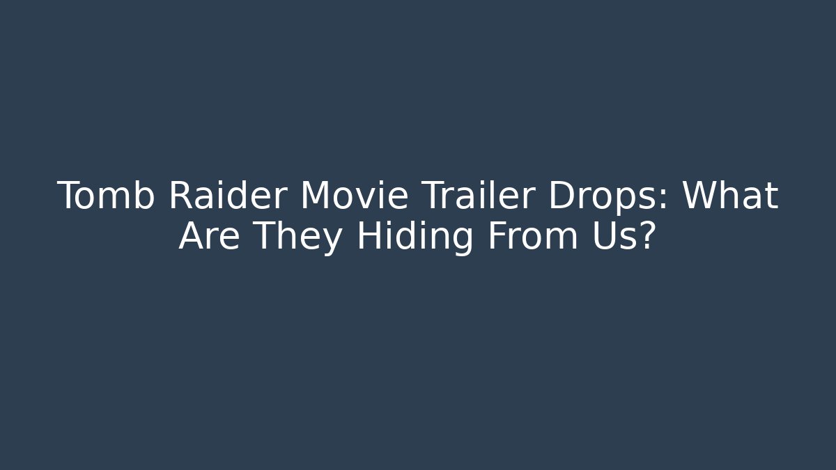 Tomb Raider Movie Trailer Drops: What Are They Hiding From Us?