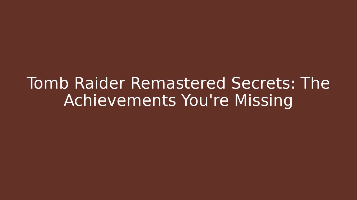 Tomb Raider Remastered Secrets: The Achievements You're Missing