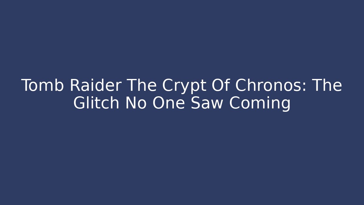 Tomb Raider The Crypt Of Chronos: The Glitch No One Saw Coming