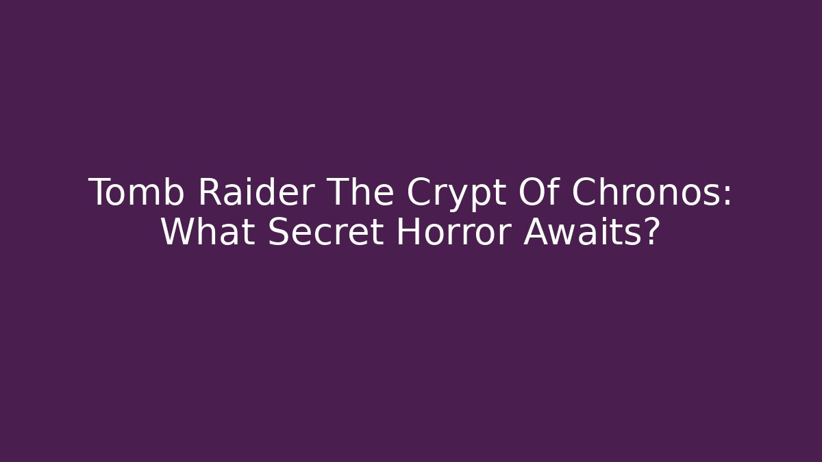 Tomb Raider The Crypt Of Chronos: What Secret Horror Awaits?