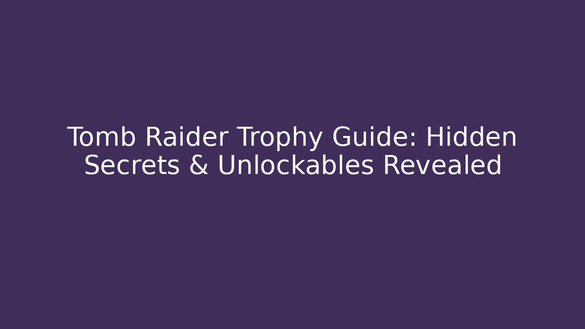 Tomb Raider Trophy Guide: Hidden Secrets & Unlockables Revealed