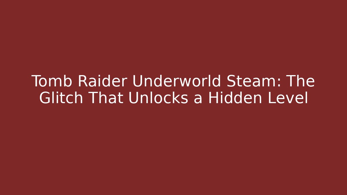 Tomb Raider Underworld Steam: The Glitch That Unlocks a Hidden Level