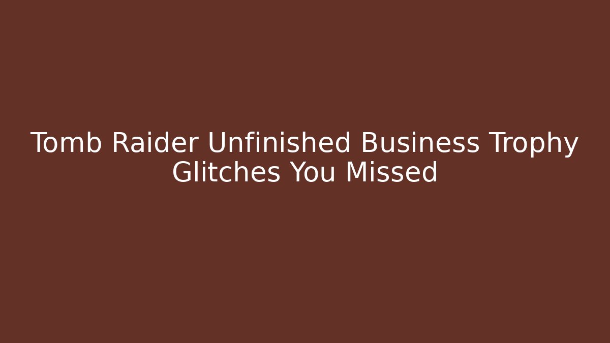 Tomb Raider Unfinished Business Trophy Glitches You Missed