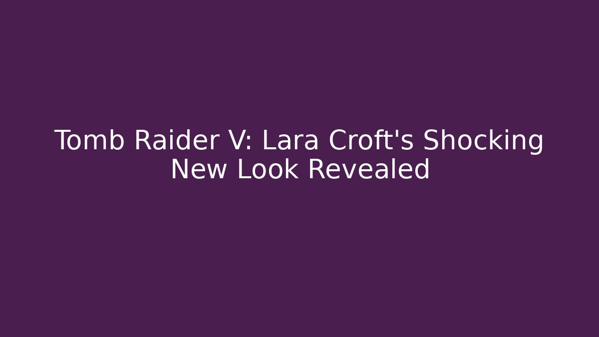 Tomb Raider V: Lara Croft's Shocking New Look Revealed