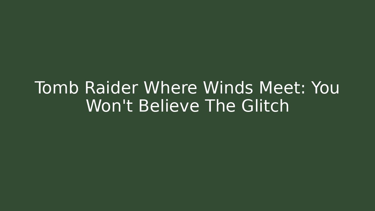 Tomb Raider Where Winds Meet: You Won't Believe The Glitch