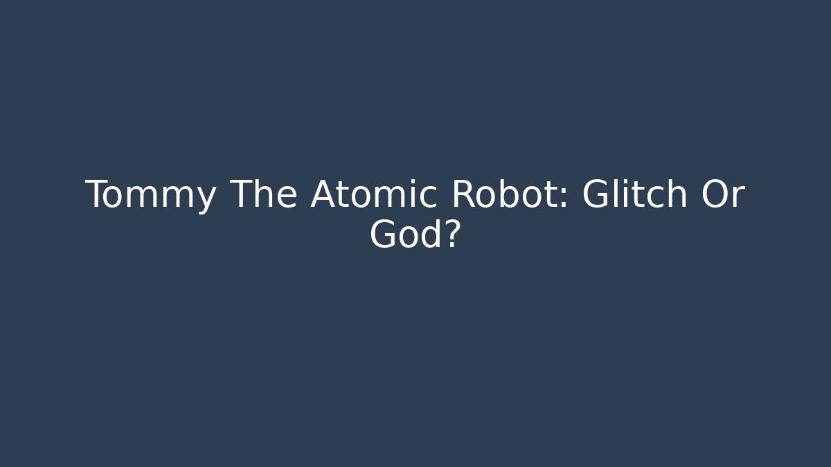 Tommy The Atomic Robot: Glitch Or God?