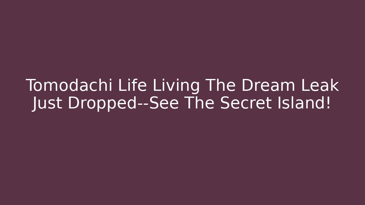 Tomodachi Life Living The Dream Leak Just Dropped—See The Secret Island!